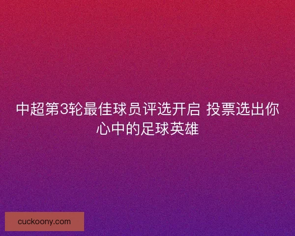中超第3轮最佳球员评选开启 投票选出你心中的足球英雄