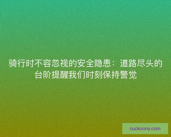骑行时不容忽视的安全隐患：道路尽头的台阶提醒我们时刻保持警觉