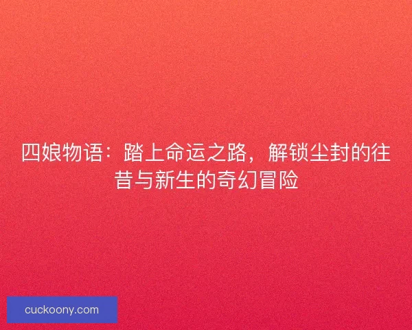 四娘物语：踏上命运之路，解锁尘封的往昔与新生的奇幻冒险