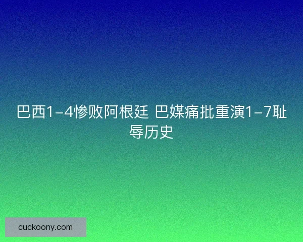 巴西1-4惨败阿根廷 巴媒痛批重演1-7耻辱历史